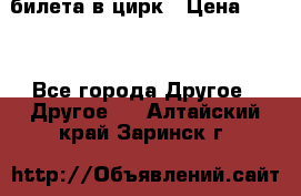 2 билета в цирк › Цена ­ 800 - Все города Другое » Другое   . Алтайский край,Заринск г.